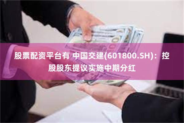 股票配资平台有 中国交建(601800.SH)：控股股东提议实施中期分红