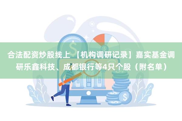 合法配资炒股线上 【机构调研记录】嘉实基金调研乐鑫科技、成都银行等4只个股（附名单）