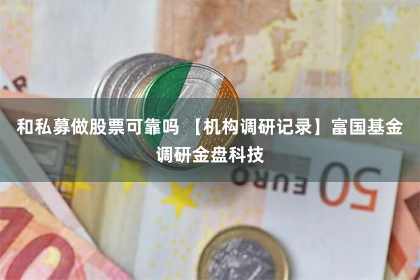 和私募做股票可靠吗 【机构调研记录】富国基金调研金盘科技