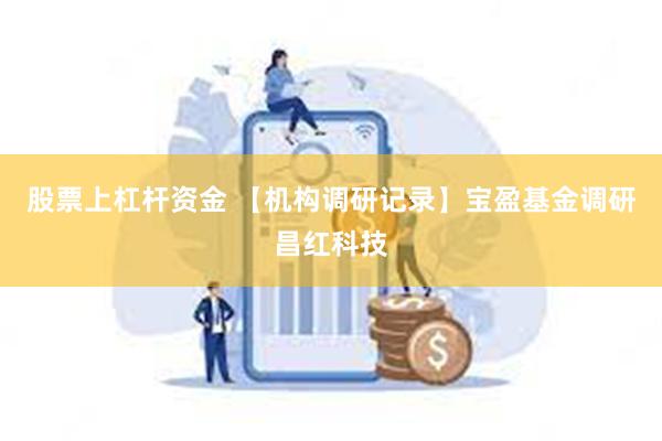 股票上杠杆资金 【机构调研记录】宝盈基金调研昌红科技