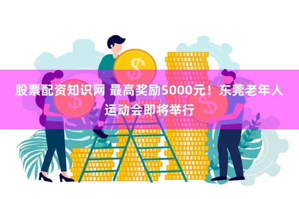 股票配资知识网 最高奖励5000元！东莞老年人运动会即将举行