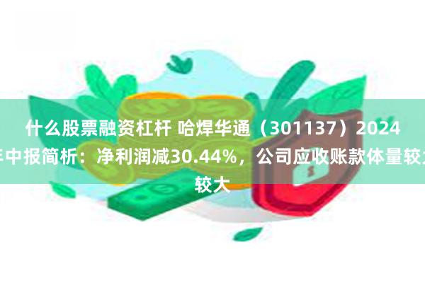 什么股票融资杠杆 哈焊华通（301137）2024年中报简析：净利润减30.44%，公司应收账款体量较大