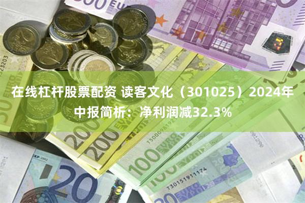 在线杠杆股票配资 读客文化（301025）2024年中报简析：净利润减32.3%