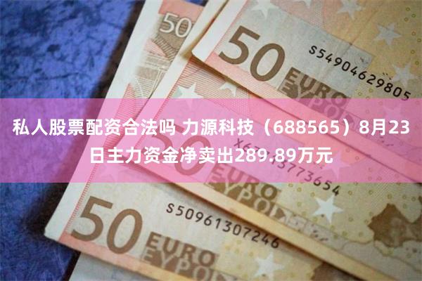 私人股票配资合法吗 力源科技（688565）8月23日主力资金净卖出289.89万元