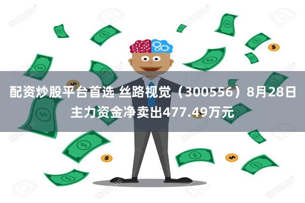 配资炒股平台首选 丝路视觉（300556）8月28日主力资金净卖出477.49万元