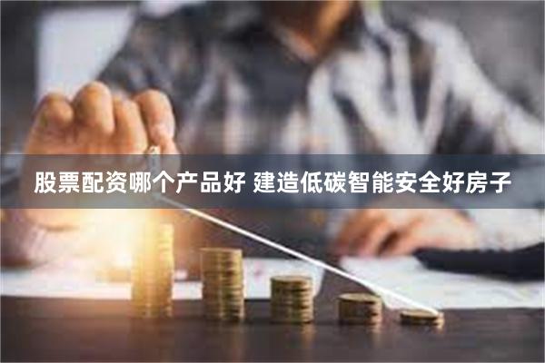 股票配资哪个产品好 建造低碳智能安全好房子