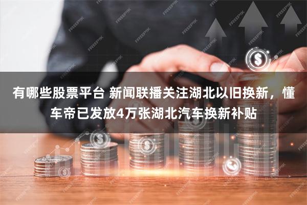 有哪些股票平台 新闻联播关注湖北以旧换新，懂车帝已发放4万张湖北汽车换新补贴