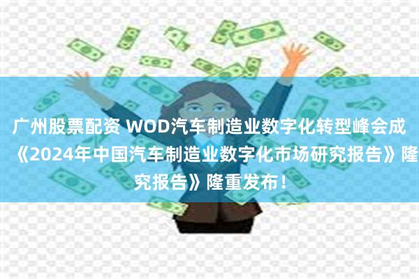 广州股票配资 WOD汽车制造业数字化转型峰会成功召开，《2024年中国汽车制造业数字化市场研究报告》隆重发布！