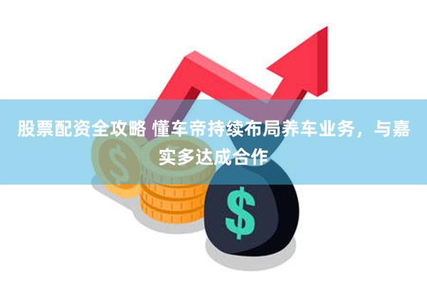 股票配资全攻略 懂车帝持续布局养车业务，与嘉实多达成合作