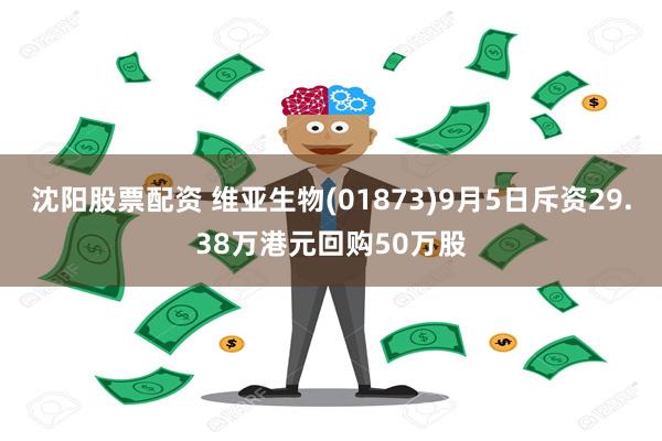 沈阳股票配资 维亚生物(01873)9月5日斥资29.38万港元回购50万股