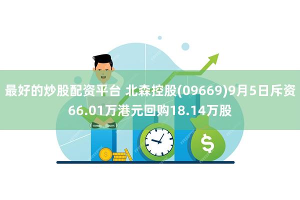 最好的炒股配资平台 北森控股(09669)9月5日斥资66.01万港元回购18.14万股