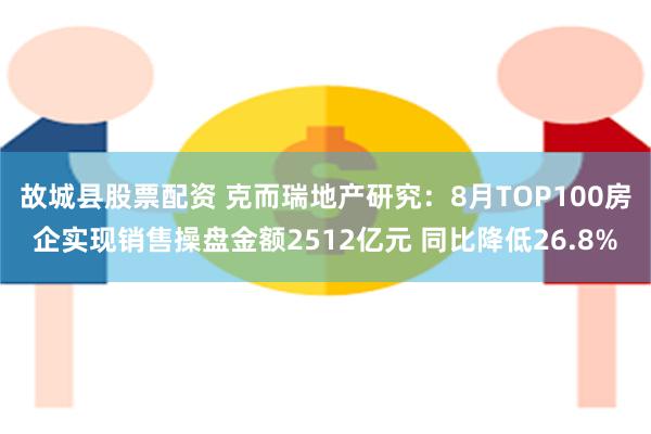 故城县股票配资 克而瑞地产研究：8月TOP100房企实现销售操盘金额2512亿元 同比降低26.8%