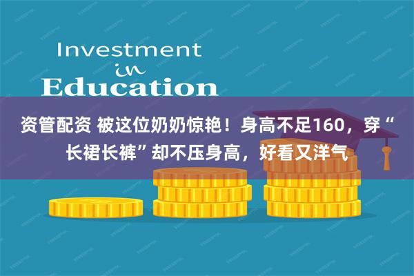 资管配资 被这位奶奶惊艳！身高不足160，穿“长裙长裤”却不压身高，好看又洋气