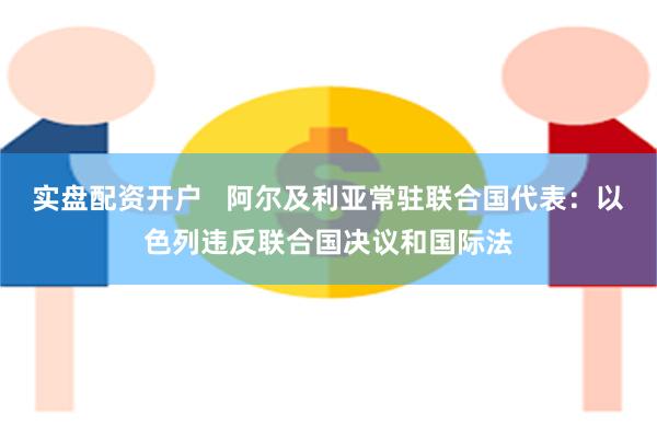 实盘配资开户   阿尔及利亚常驻联合国代表：以色列违反联合国决议和国际法