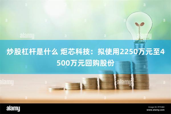 炒股杠杆是什么 炬芯科技：拟使用2250万元至4500万元回购股份