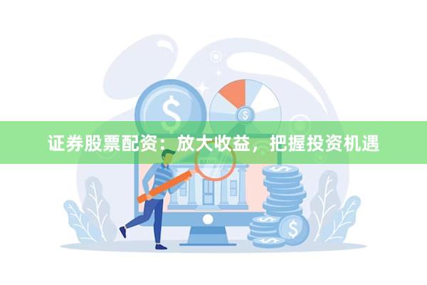 证券股票配资：放大收益，把握投资机遇