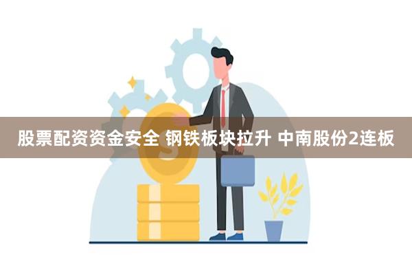 股票配资资金安全 钢铁板块拉升 中南股份2连板