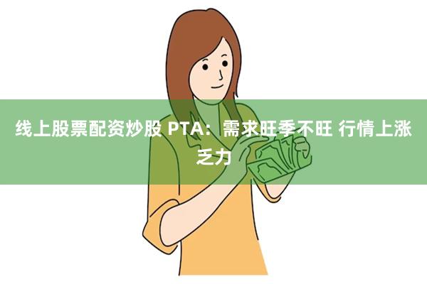 线上股票配资炒股 PTA：需求旺季不旺 行情上涨乏力