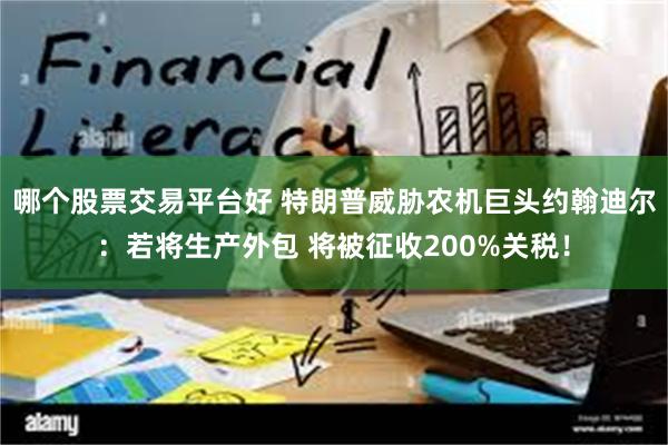 哪个股票交易平台好 特朗普威胁农机巨头约翰迪尔：若将生产外包 将被征收200%关税！