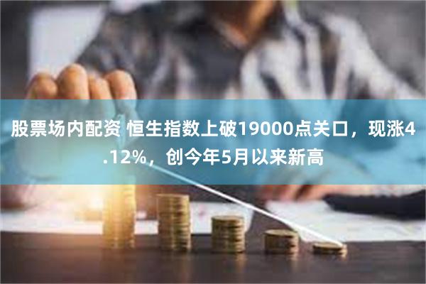 股票场内配资 恒生指数上破19000点关口，现涨4.12%，创今年5月以来新高