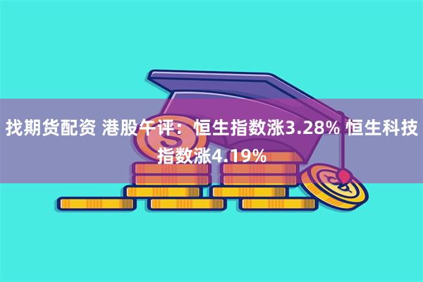 找期货配资 港股午评：恒生指数涨3.28% 恒生科技指数涨4.19%