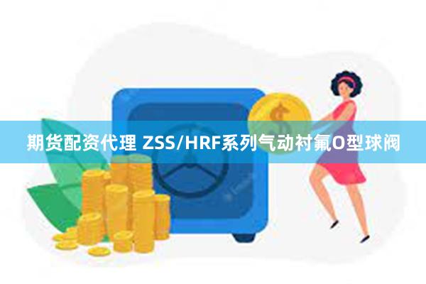 期货配资代理 ZSS/HRF系列气动衬氟O型球阀