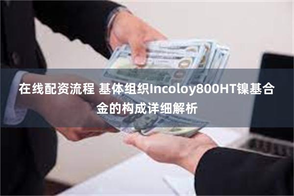 在线配资流程 基体组织Incoloy800HT镍基合金的构成详细解析