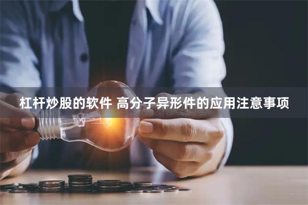 杠杆炒股的软件 高分子异形件的应用注意事项