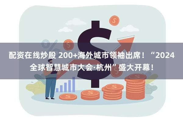 配资在线炒股 200+海外城市领袖出席！“2024全球智慧城市大会·杭州”盛大开幕！