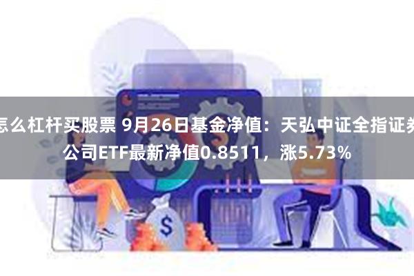 怎么杠杆买股票 9月26日基金净值：天弘中证全指证券公司ETF最新净值0.8511，涨5.73%