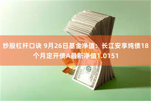 炒股杠杆口诀 9月26日基金净值：长江安享纯债18个月定开债A最新净值1.0151