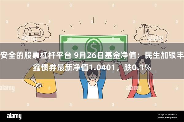 安全的股票杠杆平台 9月26日基金净值：民生加银丰鑫债券最新净值1.0401，跌0.1%