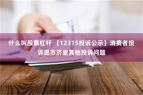 什么叫股票杠杆 【12315投诉公示】消费者投诉退市济堂其他投诉问题