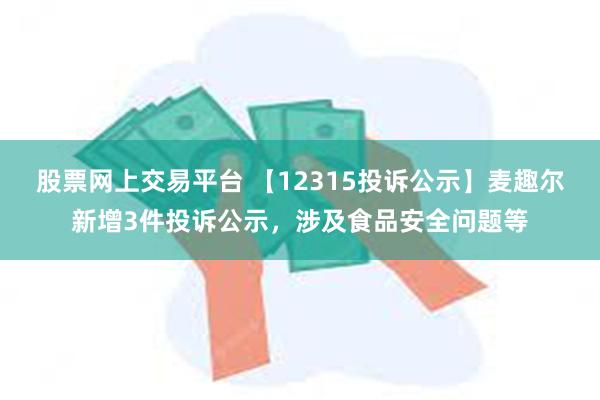 股票网上交易平台 【12315投诉公示】麦趣尔新增3件投诉公示，涉及食品安全问题等