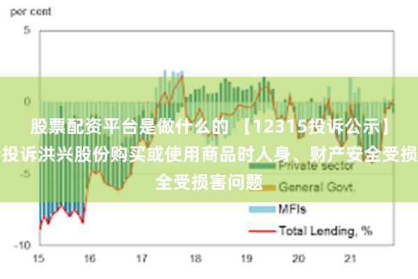 股票配资平台是做什么的 【12315投诉公示】消费者投诉洪兴股份购买或使用商品时人身、财产安全受损害问题