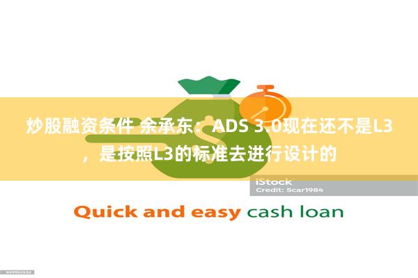 炒股融资条件 余承东：ADS 3.0现在还不是L3，是按照L3的标准去进行设计的