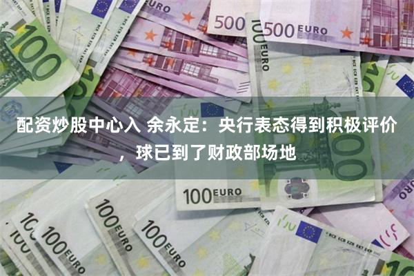 配资炒股中心入 余永定：央行表态得到积极评价，球已到了财政部场地