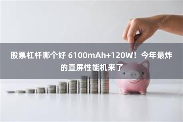 股票杠杆哪个好 6100mAh+120W！今年最炸的直屏性能机来了