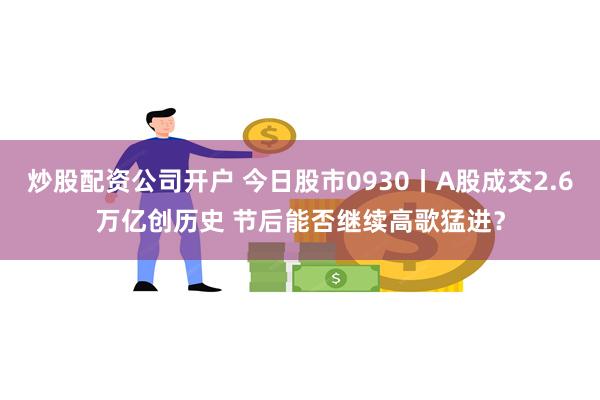 炒股配资公司开户 今日股市0930丨A股成交2.6万亿创历史 节后能否继续高歌猛进？