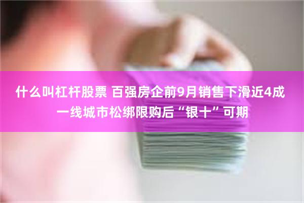 什么叫杠杆股票 百强房企前9月销售下滑近4成 一线城市松绑限购后“银十”可期