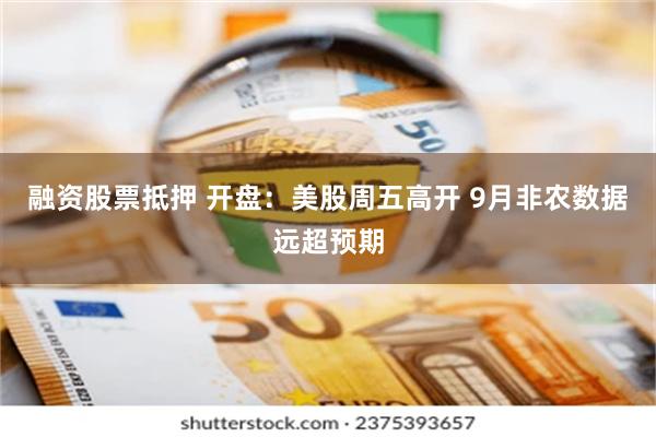 融资股票抵押 开盘：美股周五高开 9月非农数据远超预期