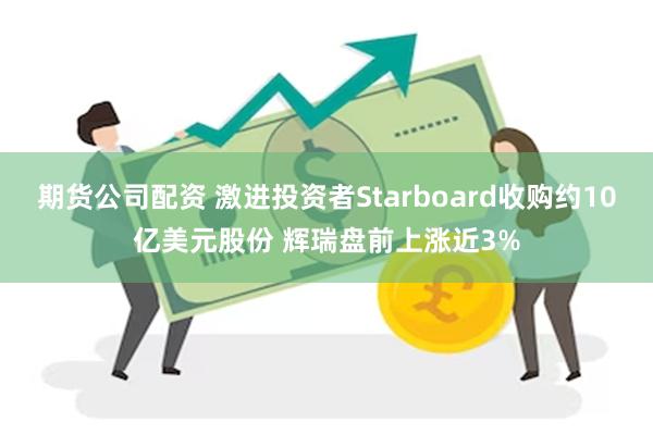 期货公司配资 激进投资者Starboard收购约10亿美元股份 辉瑞盘前上涨近3%