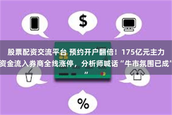 股票配资交流平台 预约开户翻倍！175亿元主力资金流入券商全线涨停，分析师喊话“牛市氛围已成”