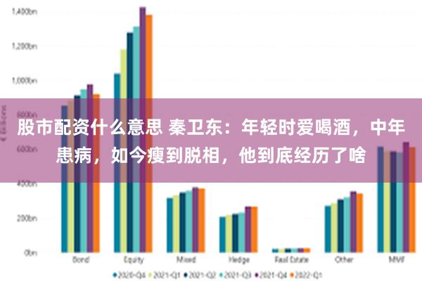 股市配资什么意思 秦卫东：年轻时爱喝酒，中年患病，如今瘦到脱相，他到底经历了啥