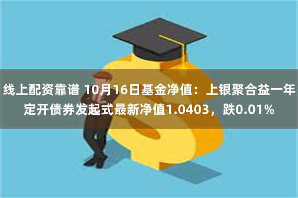 线上配资靠谱 10月16日基金净值：上银聚合益一年定开债券发起式最新净值1.0403，跌0.01%