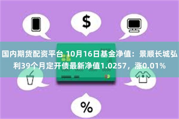 国内期货配资平台 10月16日基金净值：景顺长城弘利39个月定开债最新净值1.0257，涨0.01%