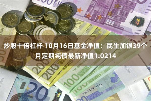 炒股十倍杠杆 10月16日基金净值：民生加银39个月定期纯债最新净值1.0214