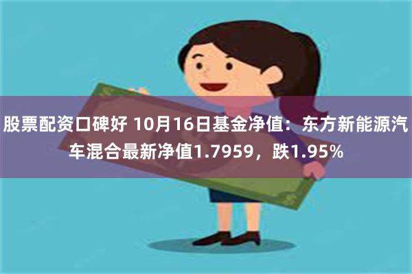 股票配资口碑好 10月16日基金净值：东方新能源汽车混合最新净值1.7959，跌1.95%