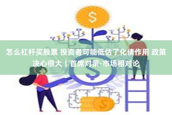 怎么杠杆买股票 投资者可能低估了化债作用 政策决心很大｜首席对策·市场相对论