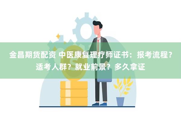 金昌期货配资 中医康复理疗师证书：报考流程？适考人群？就业前景？多久拿证